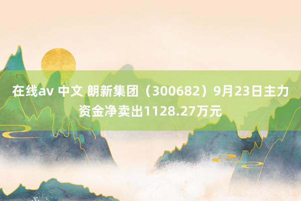 在线av 中文 朗新集团（300682）9月23日主力资金净卖出1128.27万元