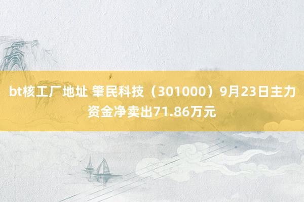 bt核工厂地址 肇民科技（301000）9月23日主力资金净卖出71.86万元