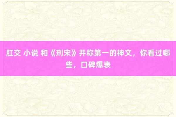 肛交 小说 和《刑宋》并称第一的神文，你看过哪些，口碑爆表