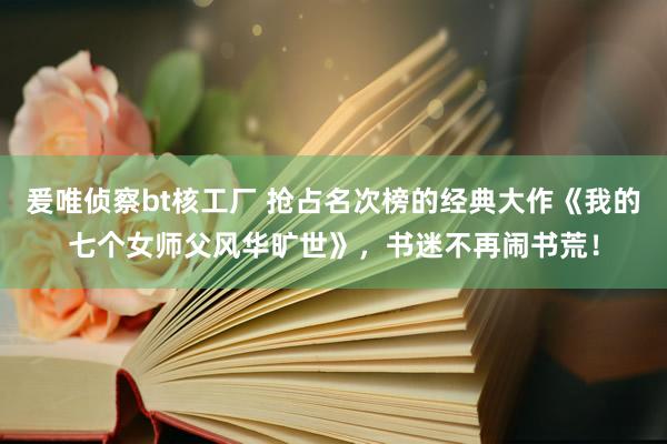 爰唯侦察bt核工厂 抢占名次榜的经典大作《我的七个女师父风华旷世》，书迷不再闹书荒！