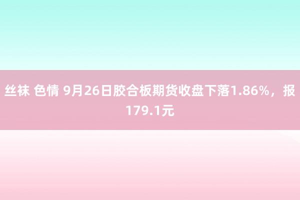 丝袜 色情 9月26日胶合板期货收盘下落1.86%，报179.1元