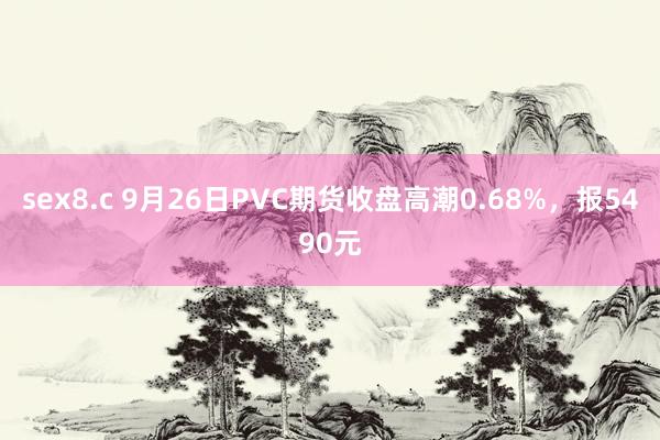 sex8.c 9月26日PVC期货收盘高潮0.68%，报5490元