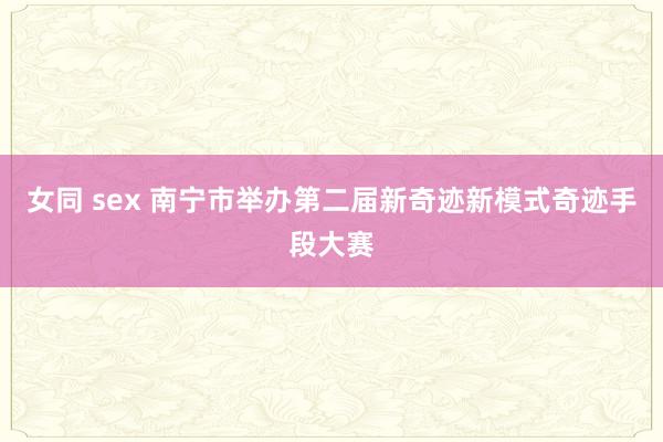 女同 sex 南宁市举办第二届新奇迹新模式奇迹手段大赛