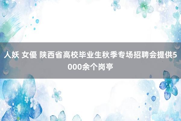 人妖 女優 陕西省高校毕业生秋季专场招聘会提供5000余个岗亭