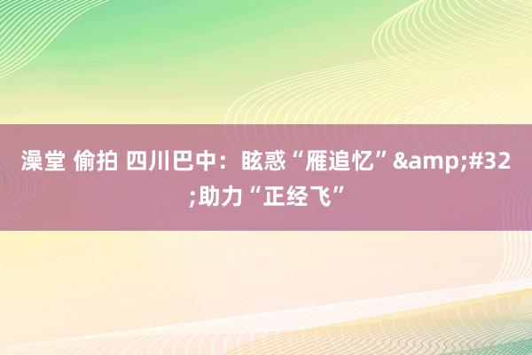 澡堂 偷拍 四川巴中：眩惑“雁追忆”&#32;助力“正经飞”