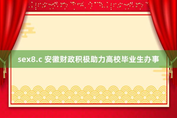 sex8.c 安徽财政积极助力高校毕业生办事