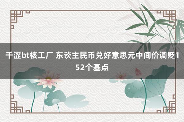 千涩bt核工厂 东谈主民币兑好意思元中间价调贬152个基点