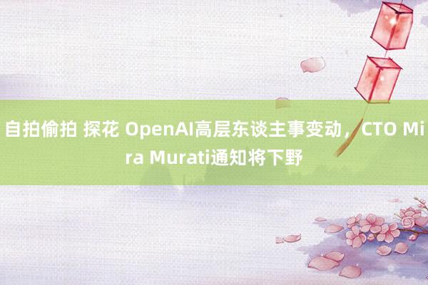 自拍偷拍 探花 OpenAI高层东谈主事变动，CTO Mira Murati通知将下野