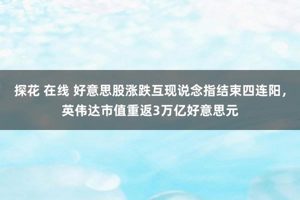 探花 在线 好意思股涨跌互现说念指结束四连阳，英伟达市值重返3万亿好意思元