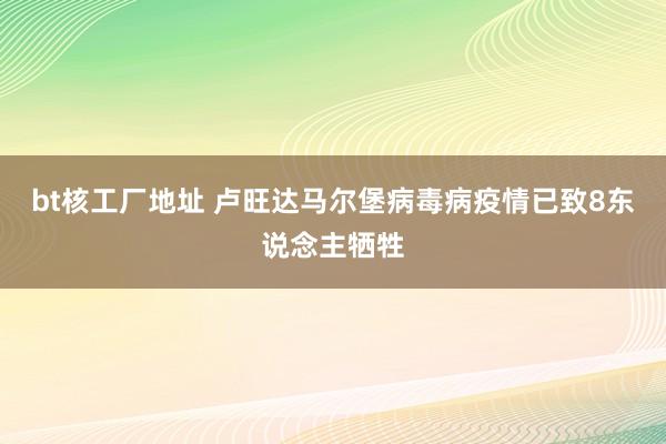 bt核工厂地址 卢旺达马尔堡病毒病疫情已致8东说念主牺牲