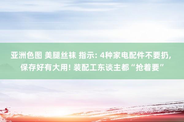 亚洲色图 美腿丝袜 指示: 4种家电配件不要扔， 保存好有大用! 装配工东谈主都“抢着要”