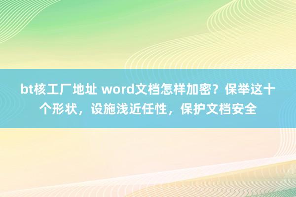 bt核工厂地址 word文档怎样加密？保举这十个形状，设施浅近任性，保护文档安全