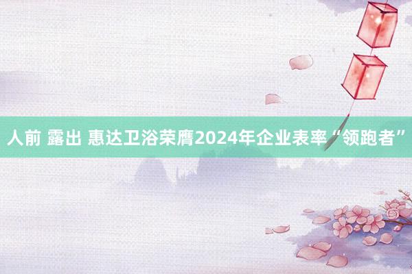 人前 露出 惠达卫浴荣膺2024年企业表率“领跑者”