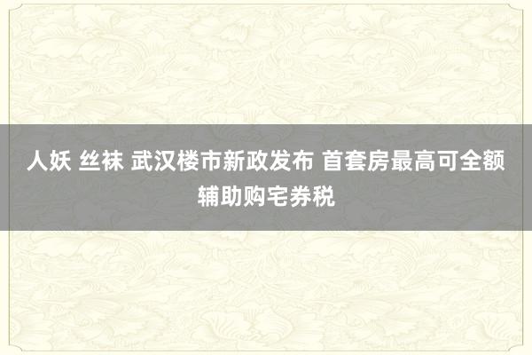 人妖 丝袜 武汉楼市新政发布 首套房最高可全额辅助购宅券税