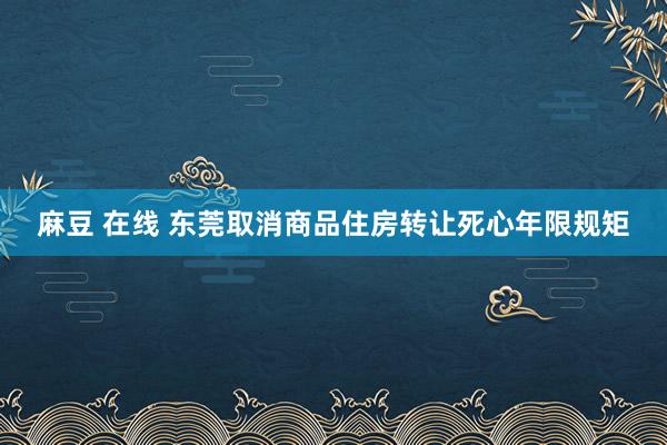 麻豆 在线 东莞取消商品住房转让死心年限规矩