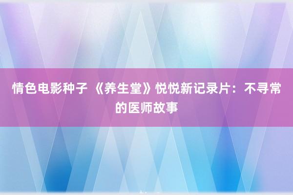 情色电影种子 《养生堂》悦悦新记录片：不寻常的医师故事