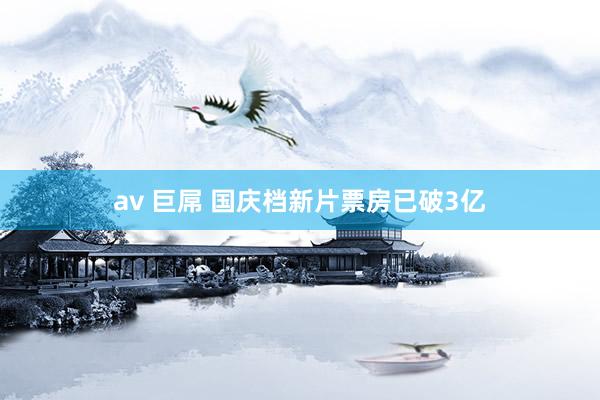 av 巨屌 国庆档新片票房已破3亿