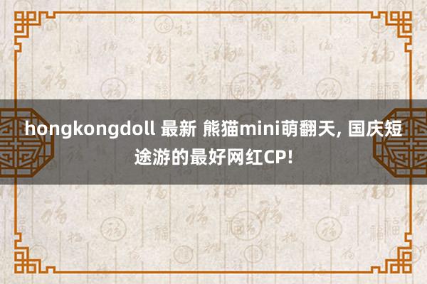 hongkongdoll 最新 熊猫mini萌翻天， 国庆短途游的最好网红CP!