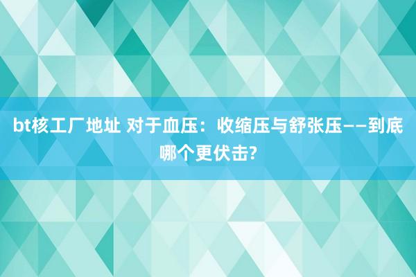 bt核工厂地址 对于血压：收缩压与舒张压——到底哪个更伏击?