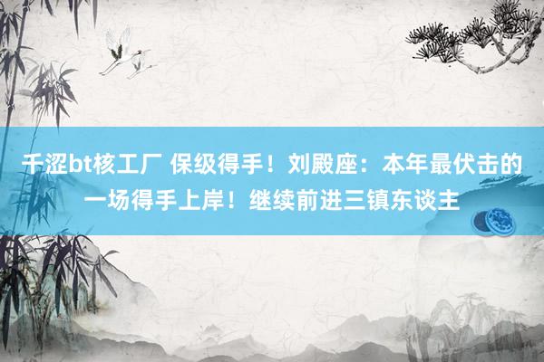 千涩bt核工厂 保级得手！刘殿座：本年最伏击的一场得手上岸！继续前进三镇东谈主