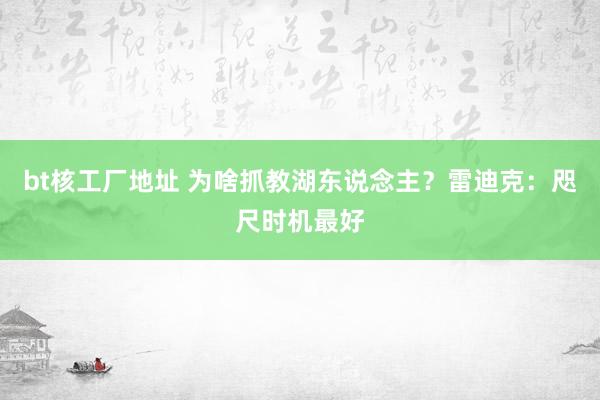 bt核工厂地址 为啥抓教湖东说念主？雷迪克：咫尺时机最好