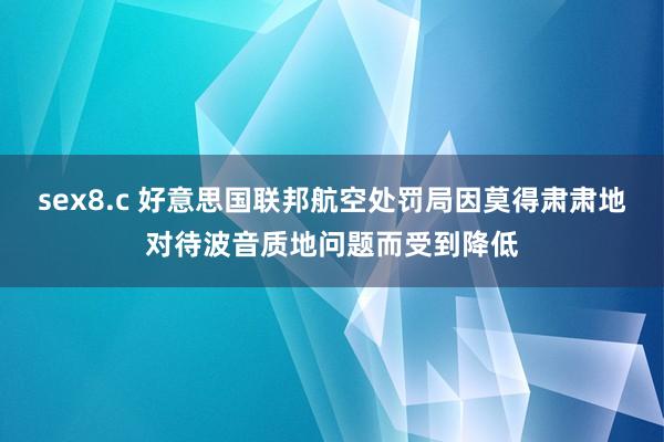 sex8.c 好意思国联邦航空处罚局因莫得肃肃地对待波音质地问题而受到降低