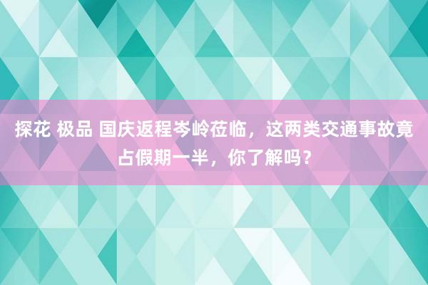 探花 极品 国庆返程岑岭莅临，这两类交通事故竟占假期一半，你了解吗？