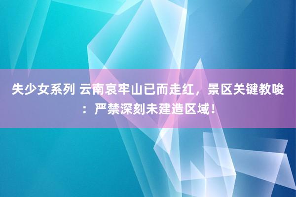 失少女系列 云南哀牢山已而走红，景区关键教唆：严禁深刻未建造区域！