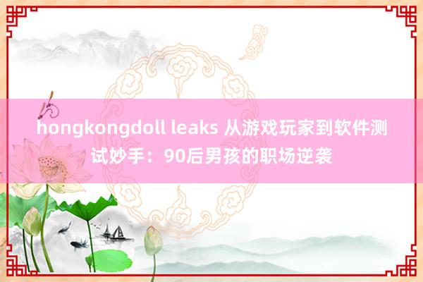 hongkongdoll leaks 从游戏玩家到软件测试妙手：90后男孩的职场逆袭