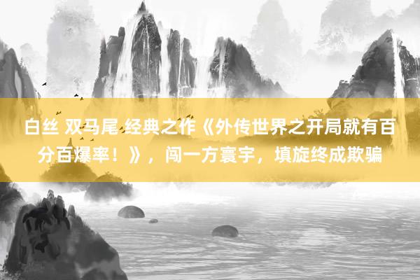 白丝 双马尾 经典之作《外传世界之开局就有百分百爆率！》，闯一方寰宇，填旋终成欺骗