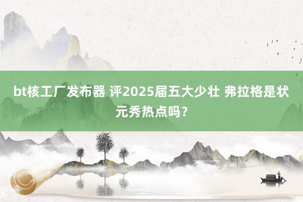 bt核工厂发布器 评2025届五大少壮 弗拉格是状元秀热点吗？