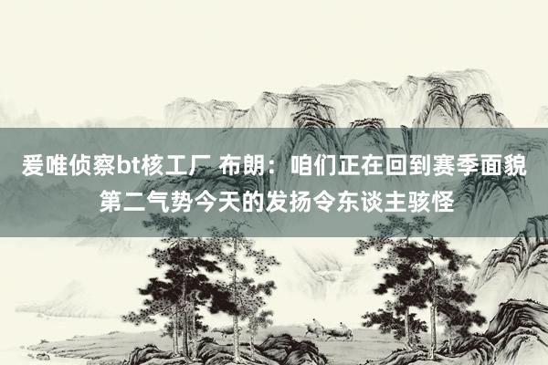 爰唯侦察bt核工厂 布朗：咱们正在回到赛季面貌 第二气势今天的发扬令东谈主骇怪