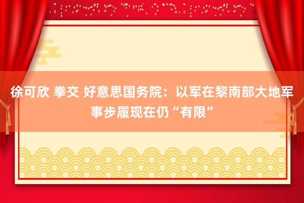 徐可欣 拳交 好意思国务院：以军在黎南部大地军事步履现在仍“有限”