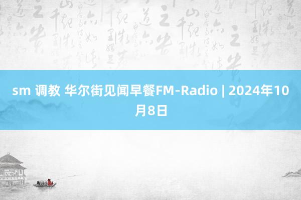 sm 调教 华尔街见闻早餐FM-Radio | 2024年10月8日