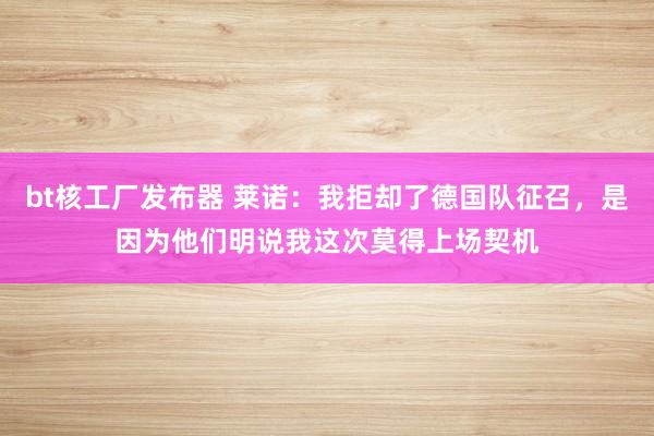 bt核工厂发布器 莱诺：我拒却了德国队征召，是因为他们明说我这次莫得上场契机