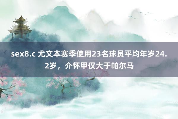 sex8.c 尤文本赛季使用23名球员平均年岁24.2岁，介怀甲仅大于帕尔马