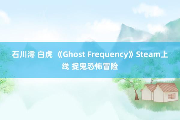 石川澪 白虎 《Ghost Frequency》Steam上线 捉鬼恐怖冒险