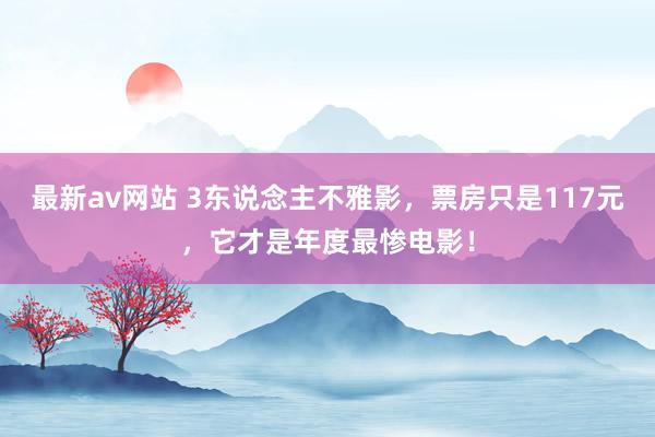 最新av网站 3东说念主不雅影，票房只是117元，它才是年度最惨电影！