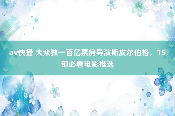 av快播 大众独一百亿票房导演斯皮尔伯格，15部必看电影推选