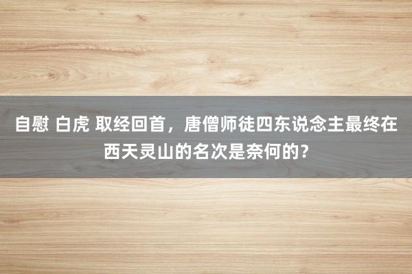 自慰 白虎 取经回首，唐僧师徒四东说念主最终在西天灵山的名次是奈何的？