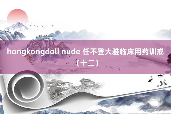 hongkongdoll nude 任不登大雅临床用药训戒（十二）