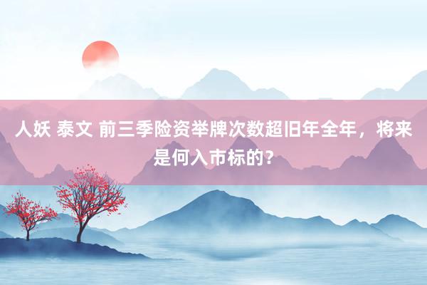 人妖 泰文 前三季险资举牌次数超旧年全年，将来是何入市标的？