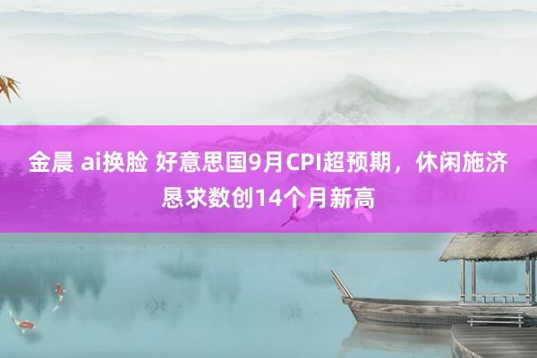 金晨 ai换脸 好意思国9月CPI超预期，休闲施济恳求数创14个月新高