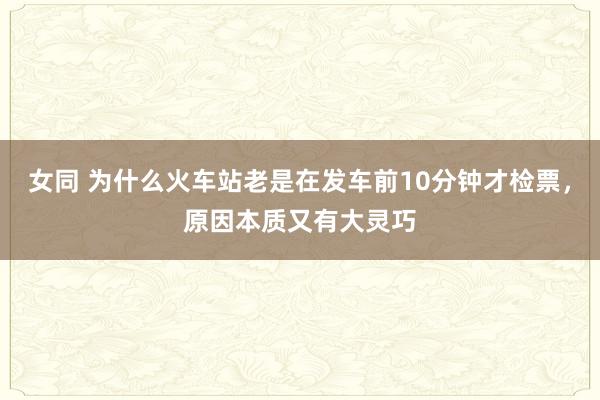 女同 为什么火车站老是在发车前10分钟才检票，原因本质又有大灵巧