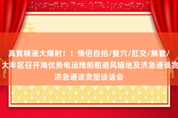 真實精液大爆射！！情侶自拍/雙穴/肛交/無套/大量噴精 大丰区召开海优势电运维船舶避风锚地及济急通谈贪图谈话会