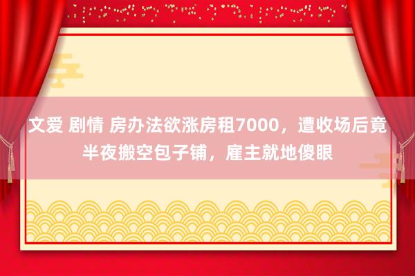 文爱 剧情 房办法欲涨房租7000，遭收场后竟半夜搬空包子铺，雇主就地傻眼