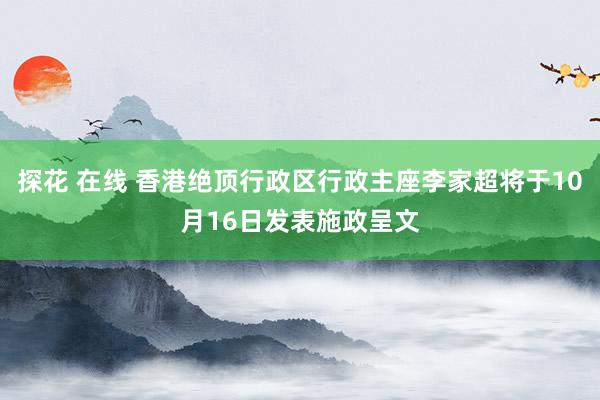 探花 在线 香港绝顶行政区行政主座李家超将于10月16日发表施政呈文