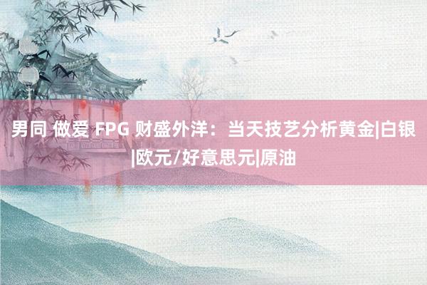 男同 做爱 FPG 财盛外洋：当天技艺分析黄金|白银|欧元/好意思元|原油