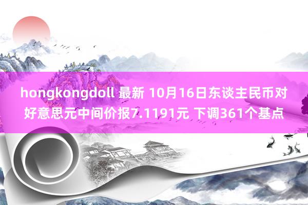 hongkongdoll 最新 10月16日东谈主民币对好意思元中间价报7.1191元 下调361个基点