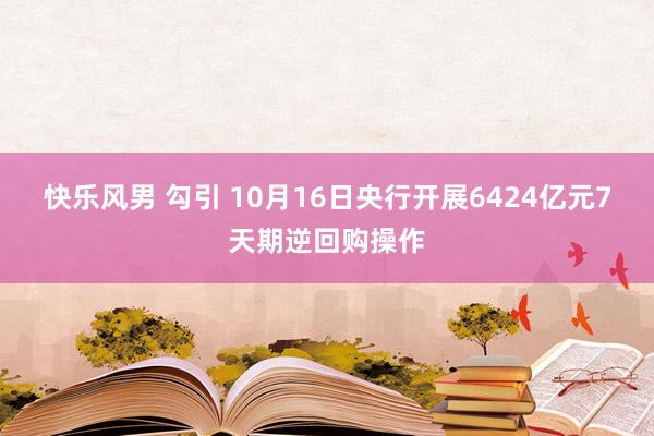 快乐风男 勾引 10月16日央行开展6424亿元7天期逆回购操作